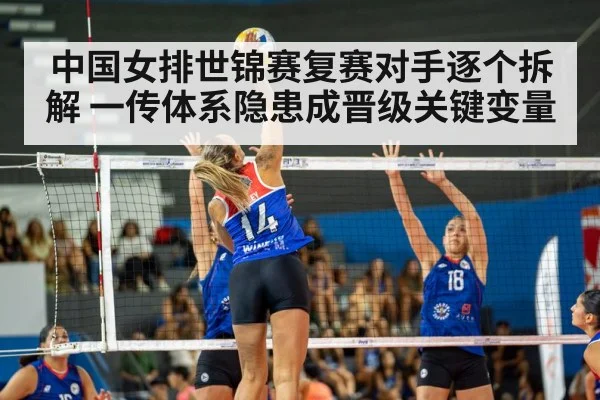 中国女排世锦赛复赛对手逐个拆解 一传体系隐患成晋级关键变量