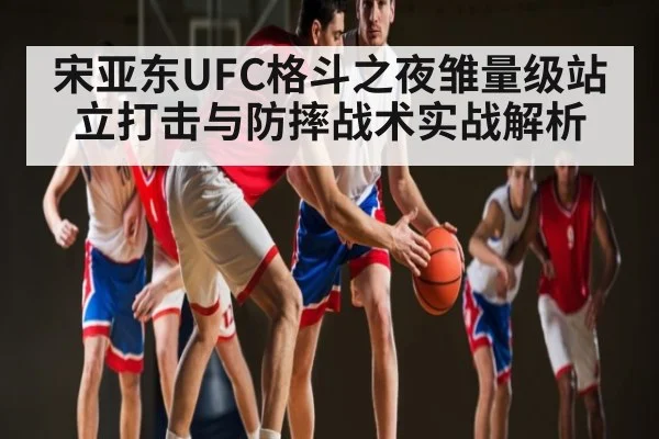 宋亚东UFC格斗之夜雏量级站立打击与防摔战术实战解析