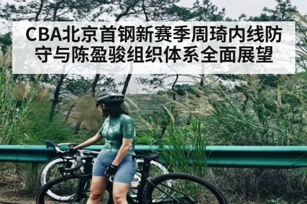 CBA北京首钢新赛季周琦内线防守与陈盈骏组织体系全面展望