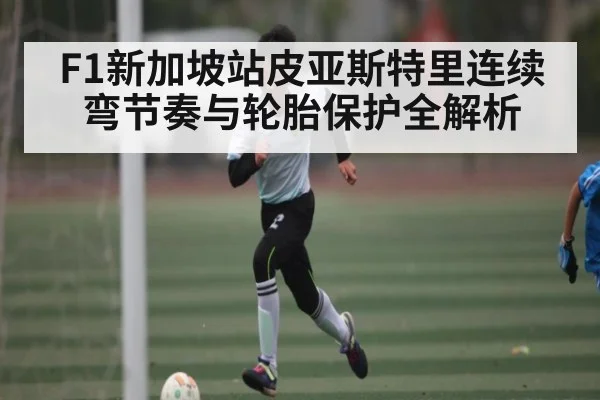 F1新加坡站皮亚斯特里连续弯节奏与轮胎保护全解析