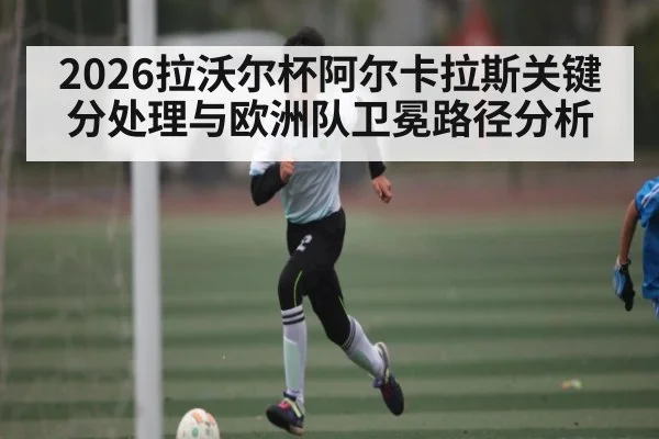 2026拉沃尔杯阿尔卡拉斯关键分处理与欧洲队卫冕路径分析