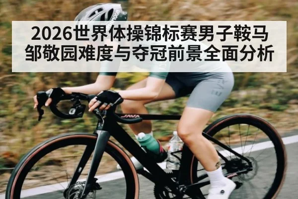 2026世界体操锦标赛男子鞍马邹敬园难度与夺冠前景全面分析