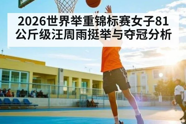 2026世界举重锦标赛女子81公斤级汪周雨挺举与夺冠分析